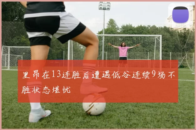 里昂在13连胜后遭遇低谷连续9场不胜状态堪忧