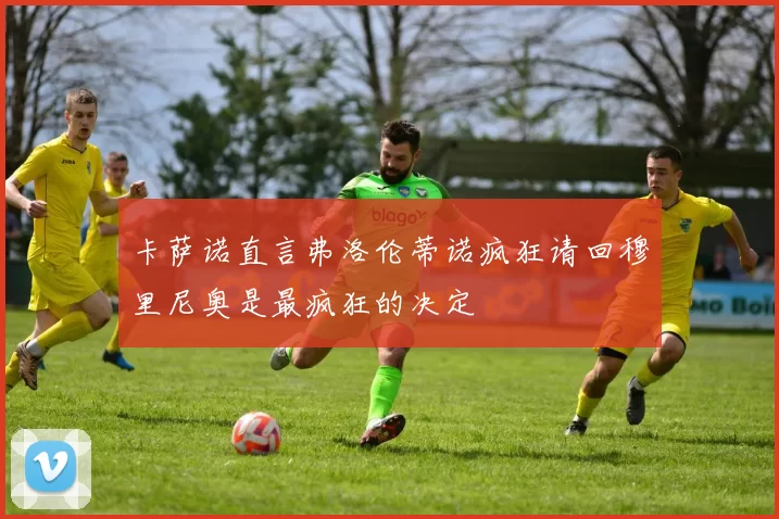 卡萨诺直言弗洛伦蒂诺疯狂请回穆里尼奥是最疯狂的决定