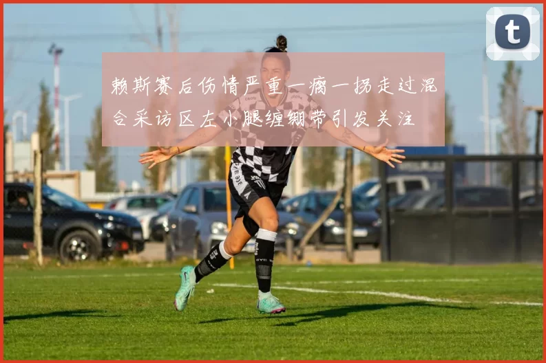 赖斯赛后伤情严重一瘸一拐走过混合采访区左小腿缠绷带引发关注