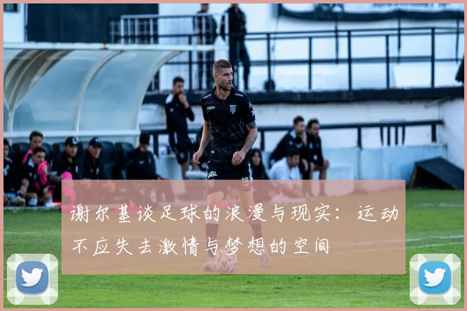 谢尔基谈足球的浪漫与现实：运动不应失去激情与梦想的空间