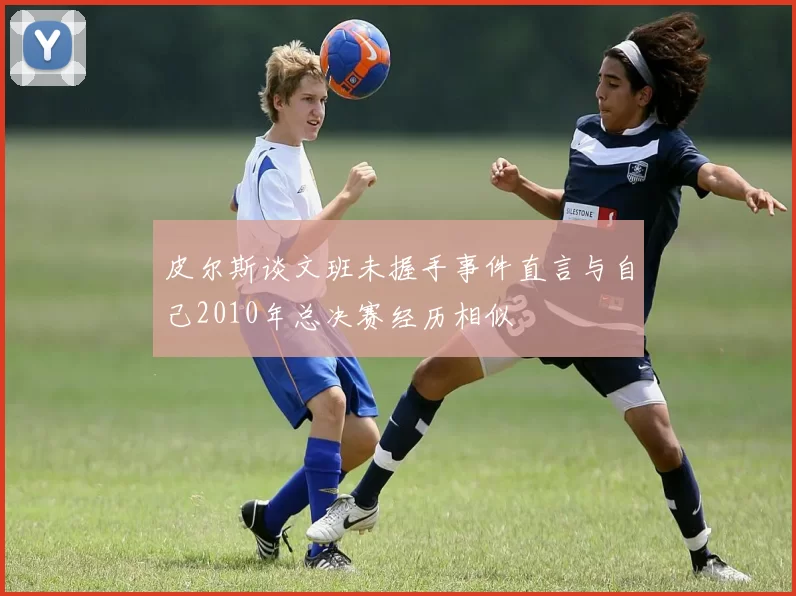 皮尔斯谈文班未握手事件直言与自己2010年总决赛经历相似