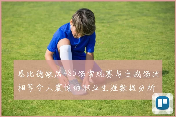 恩比德缺席485场常规赛与出战场次相等令人震惊的职业生涯数据分析