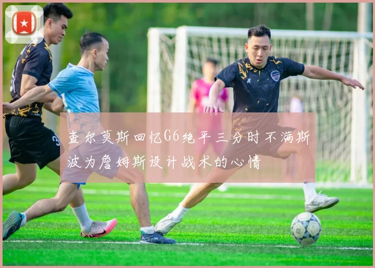 查尔莫斯回忆G6绝平三分时不满斯波为詹姆斯设计战术的心情
