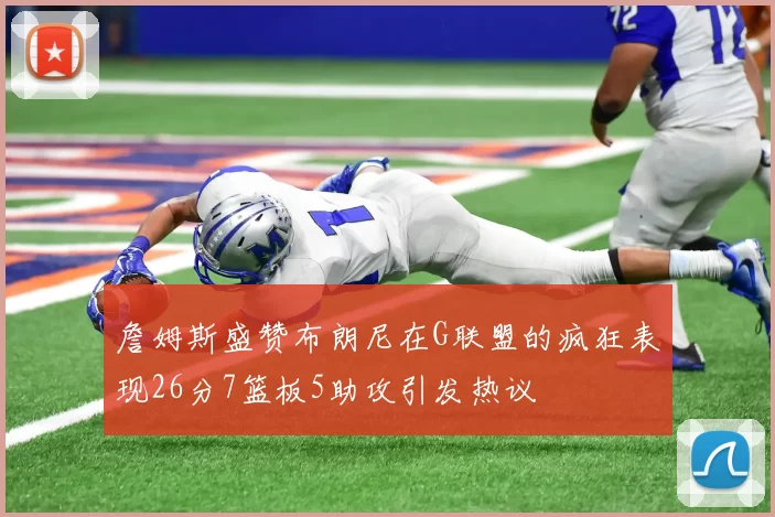 詹姆斯盛赞布朗尼在G联盟的疯狂表现26分7篮板5助攻引发热议