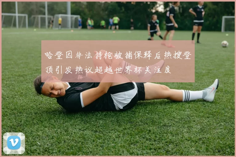哈登因非法持枪被捕保释后热搜登顶引发热议超越世界杯关注度
