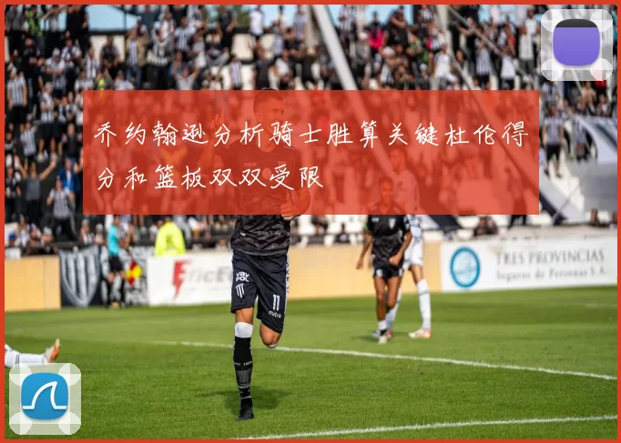乔约翰逊分析骑士胜算关键杜伦得分和篮板双双受限