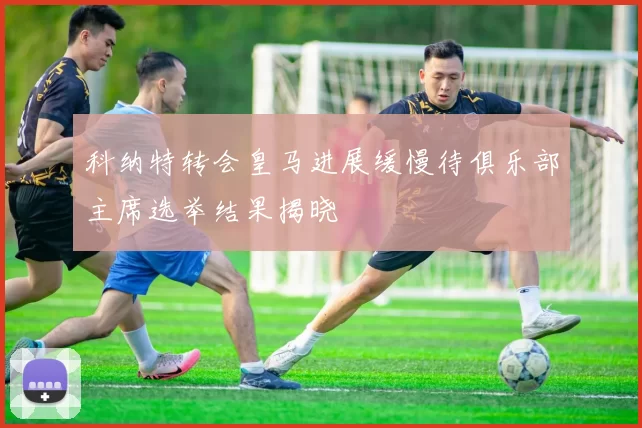 科纳特转会皇马进展缓慢待俱乐部主席选举结果揭晓