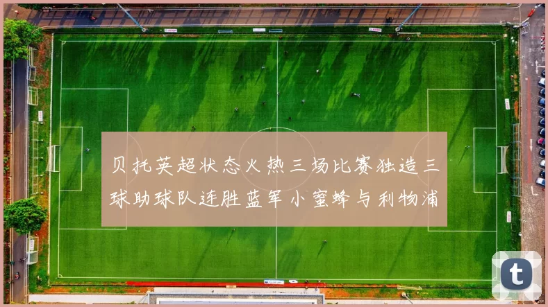 贝托英超状态火热三场比赛独造三球助球队连胜蓝军小蜜蜂与利物浦