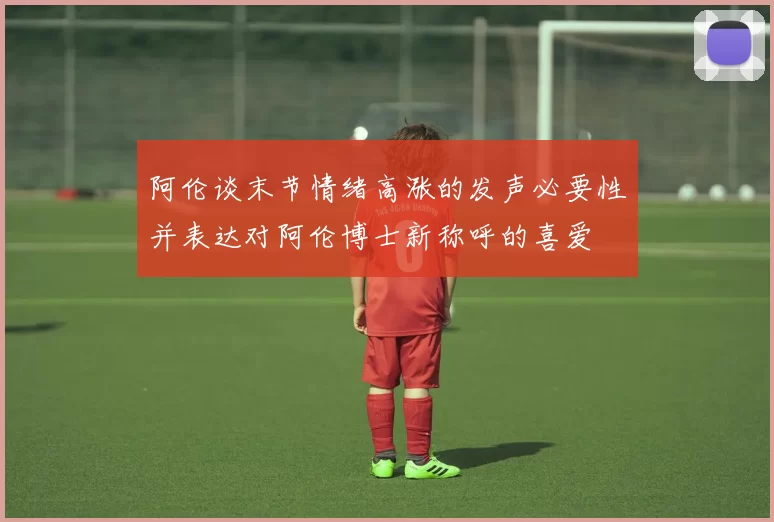 阿伦谈末节情绪高涨的发声必要性并表达对阿伦博士新称呼的喜爱