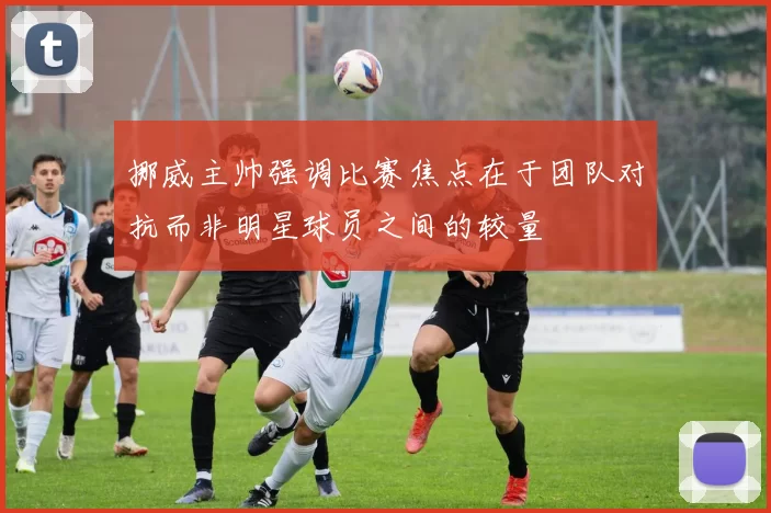 挪威主帅强调比赛焦点在于团队对抗而非明星球员之间的较量