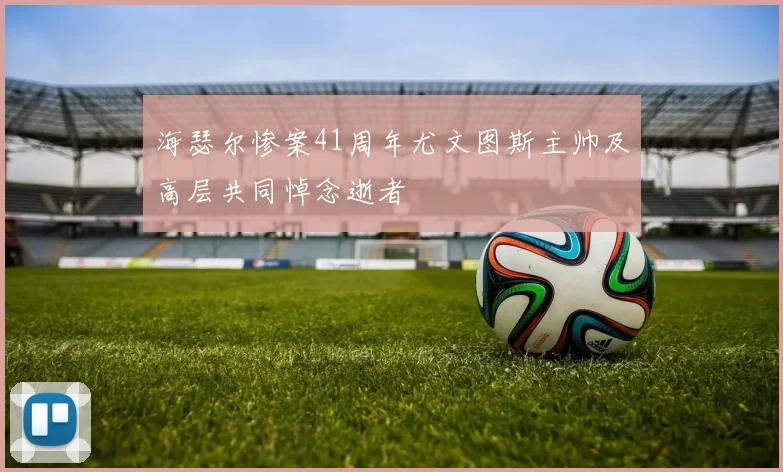 海瑟尔惨案41周年尤文图斯主帅及高层共同悼念逝者