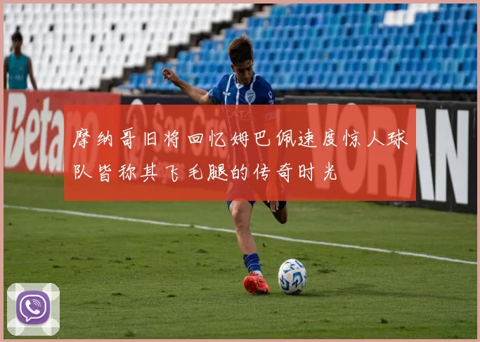 摩纳哥旧将回忆姆巴佩速度惊人球队皆称其飞毛腿的传奇时光