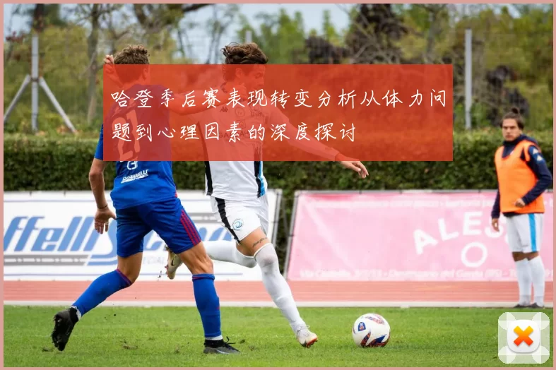 哈登季后赛表现转变分析从体力问题到心理因素的深度探讨