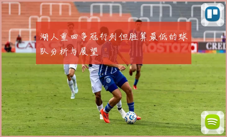 湖人重回争冠行列但胜算最低的球队分析与展望