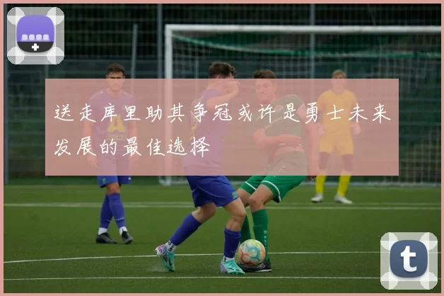 送走库里助其争冠或许是勇士未来发展的最佳选择